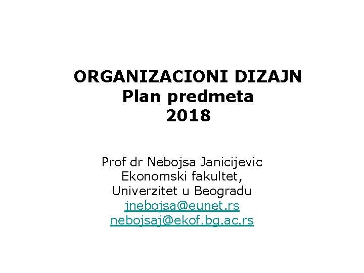 ORGANIZACIONI DIZAJN Plan predmeta 2018 Prof dr Nebojsa Janicijevic Ekonomski fakultet, Univerzitet u Beogradu