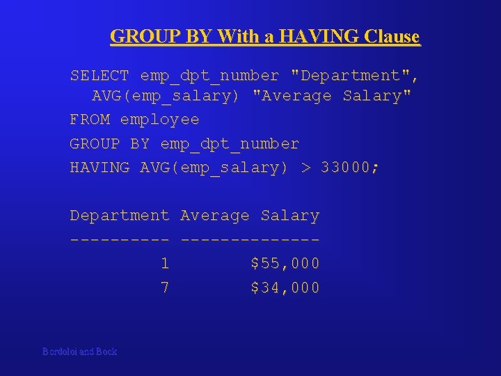 GROUP BY With a HAVING Clause SELECT emp_dpt_number "Department", AVG(emp_salary) "Average Salary" FROM employee