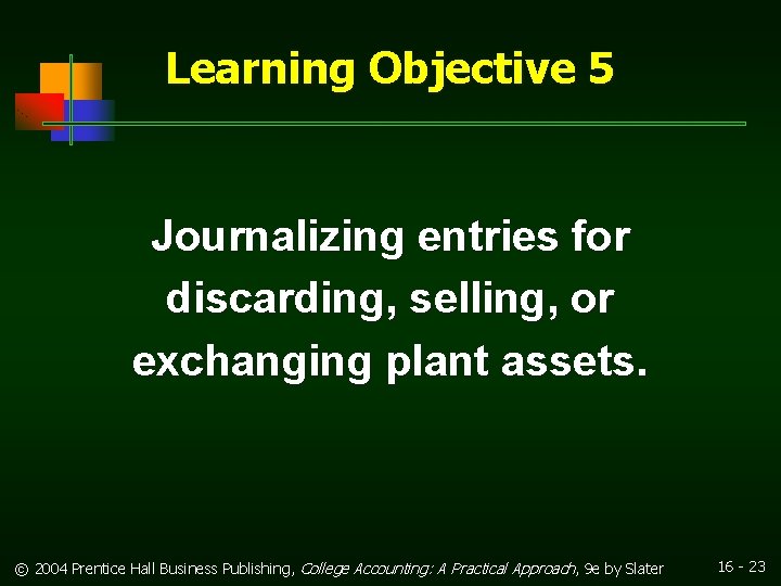 Learning Objective 5 Journalizing entries for discarding, selling, or exchanging plant assets. © 2004 Learning Objective 5 Journalizing entries for discarding, selling, or exchanging plant assets. © 2004