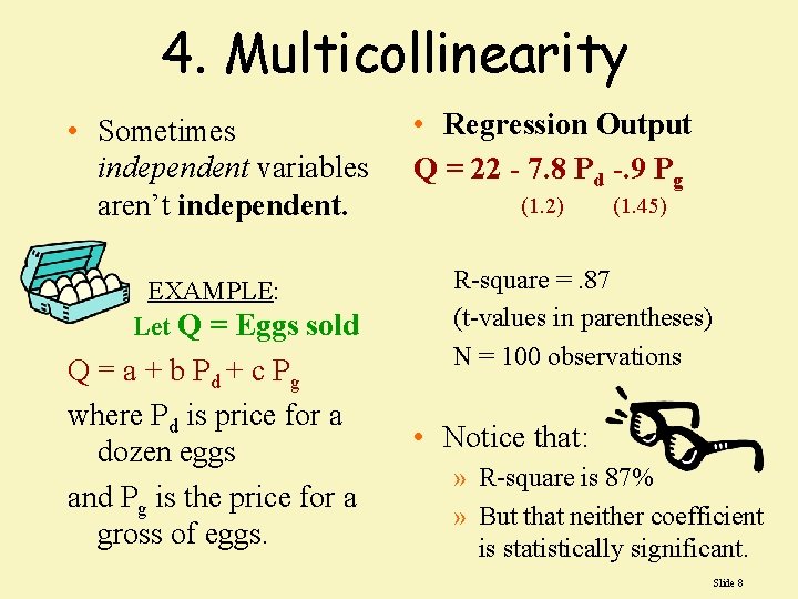 4. Multicollinearity • Sometimes independent variables aren’t independent. EXAMPLE: Let Q = Eggs sold 4. Multicollinearity • Sometimes independent variables aren’t independent. EXAMPLE: Let Q = Eggs sold