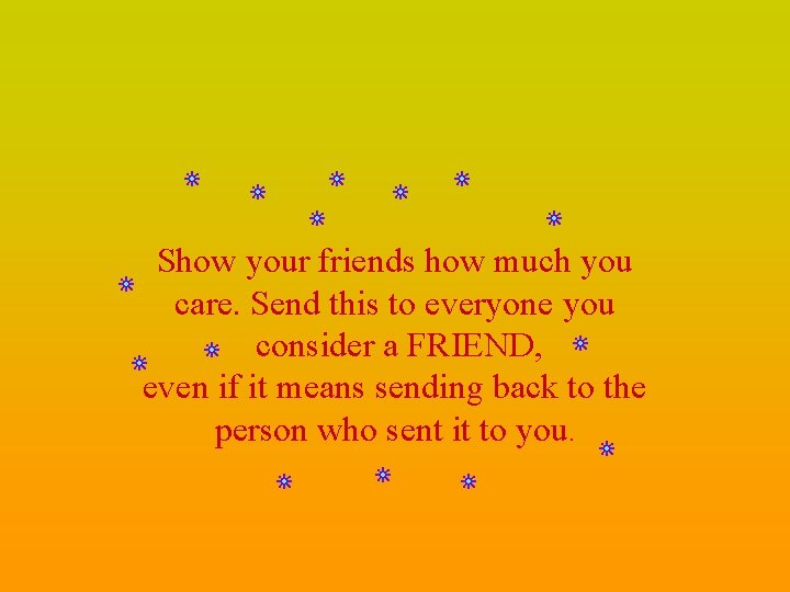 Show your friends how much you care. Send this to everyone you consider a