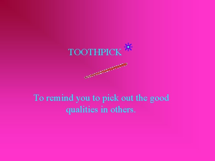TOOTHPICK To remind you to pick out the good qualities in others. 