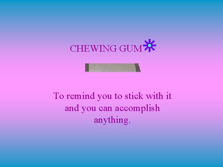 CHEWING GUM To remind you to stick with it and you can accomplish anything.