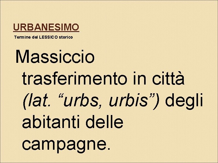 URBANESIMO Termine del LESSICO storico Massiccio trasferimento in città (lat. “urbs, urbis”) degli abitanti