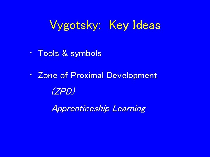 Vygotsky: Key Ideas • Tools & symbols • Zone of Proximal Development (ZPD) Apprenticeship