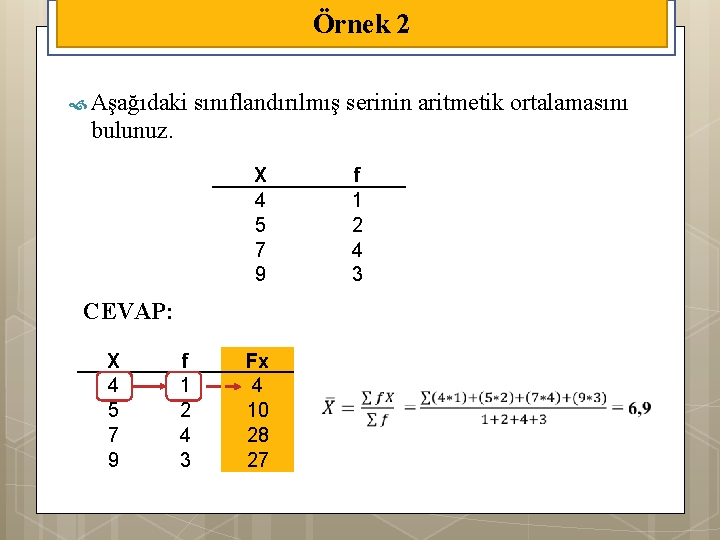 Örnek 2 Aşağıdaki sınıflandırılmış serinin aritmetik ortalamasını bulunuz. X 4 5 7 9 f