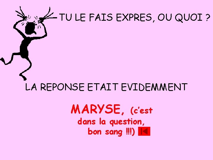 TU LE FAIS EXPRES, OU QUOI ? LA REPONSE ETAIT EVIDEMMENT MARYSE, (c’est dans