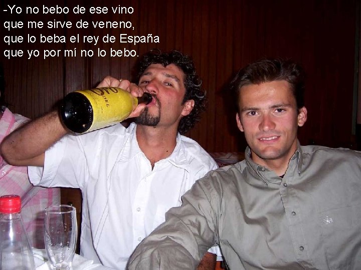 -Yo no bebo de ese vino que me sirve de veneno, que lo beba