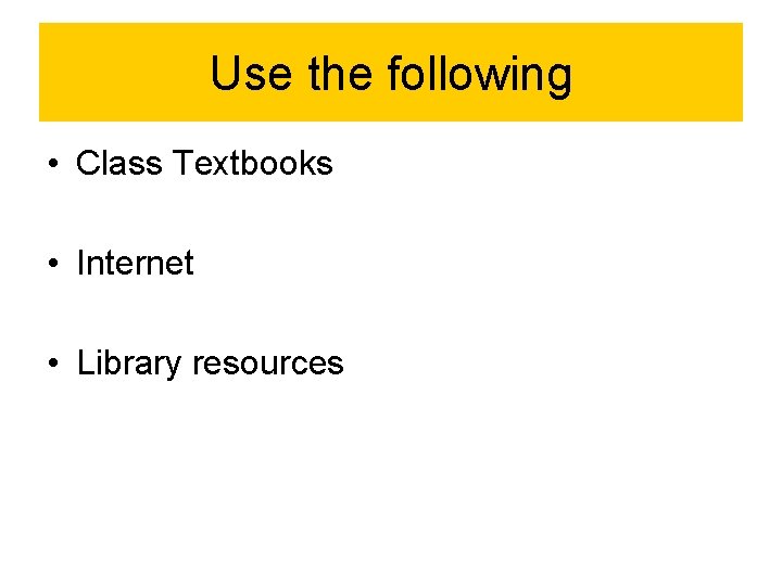 Use the following • Class Textbooks • Internet • Library resources 