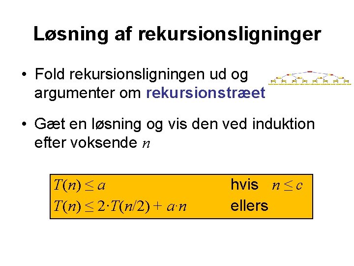 Løsning af rekursionsligninger • Fold rekursionsligningen ud og argumenter om rekursionstræet • Gæt en