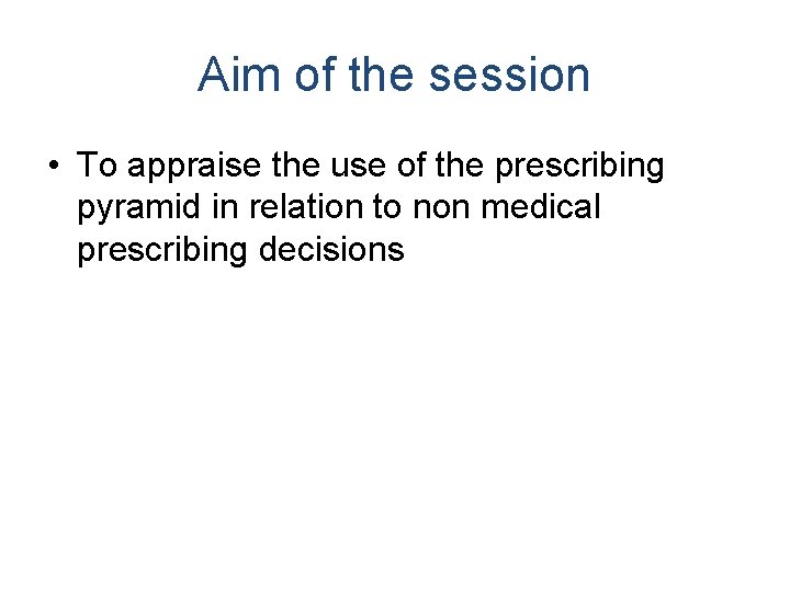Aim of the session • To appraise the use of the prescribing pyramid in