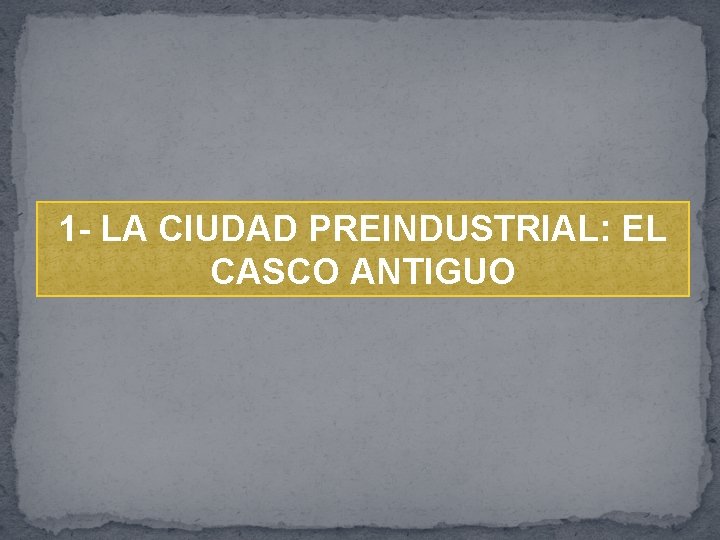 1 - LA CIUDAD PREINDUSTRIAL: EL CASCO ANTIGUO 