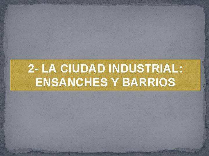2 - LA CIUDAD INDUSTRIAL: ENSANCHES Y BARRIOS 