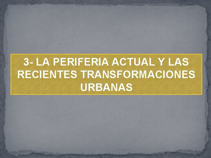 3 - LA PERIFERIA ACTUAL Y LAS RECIENTES TRANSFORMACIONES URBANAS 
