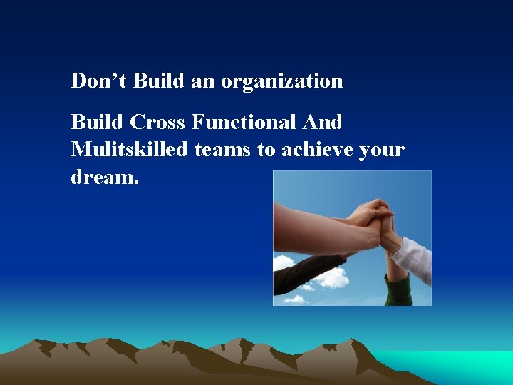 Don’t Build an organization Build Cross Functional And Mulitskilled teams to achieve your dream.