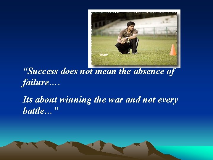 “Success does not mean the absence of failure…. Its about winning the war and