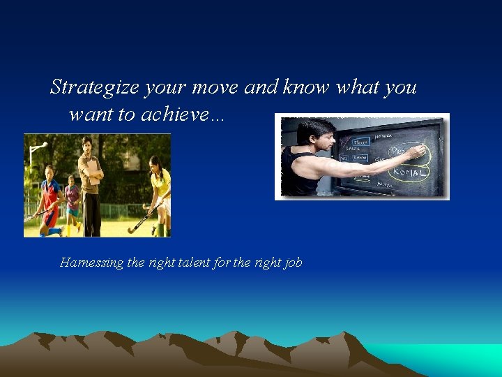 Strategize your move and know what you want to achieve… Harnessing the right talent