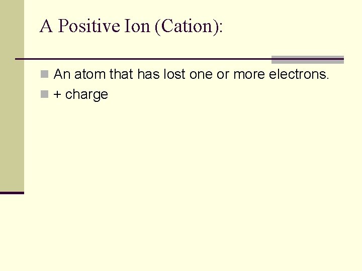 A Positive Ion (Cation): n An atom that has lost one or more electrons.