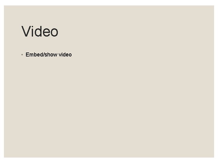 Video ◦ Embed/show video 