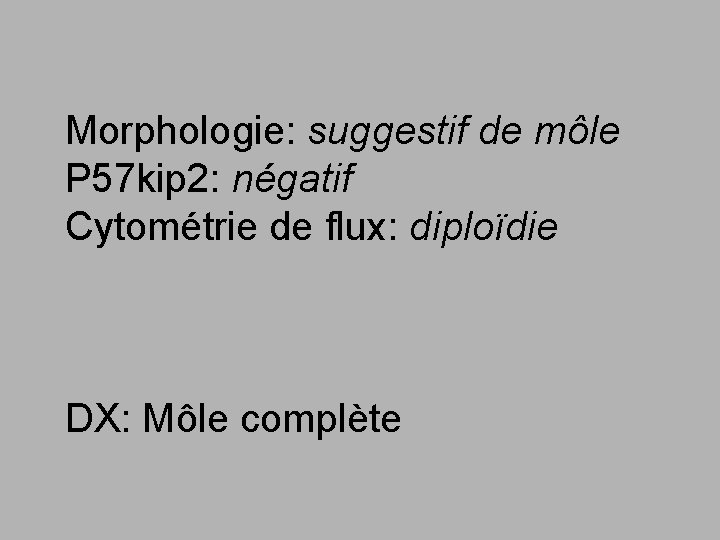 Morphologie: suggestif de môle P 57 kip 2: négatif Cytométrie de flux: diploïdie DX: