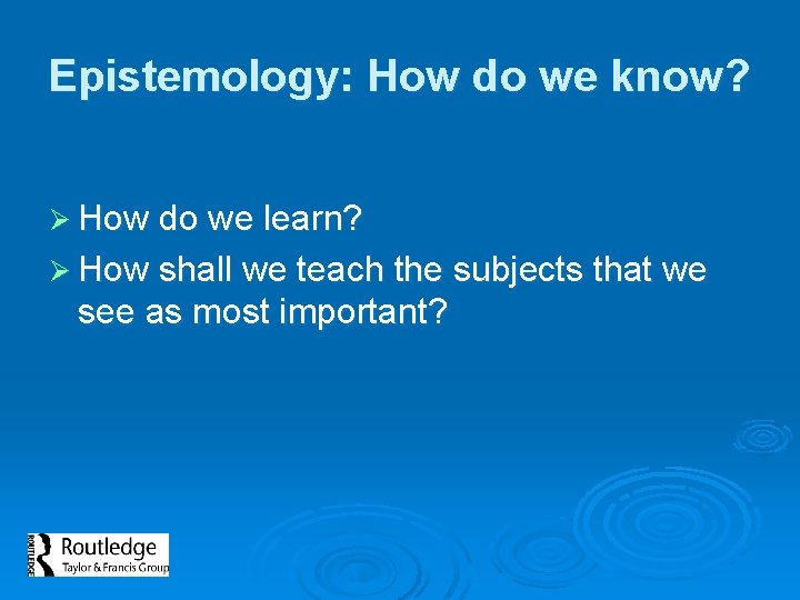 Epistemology: How do we know? Ø How do we learn? Ø How shall we