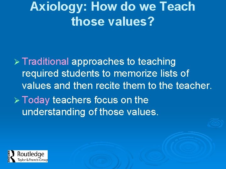 Axiology: How do we Teach those values? Ø Traditional approaches to teaching required students