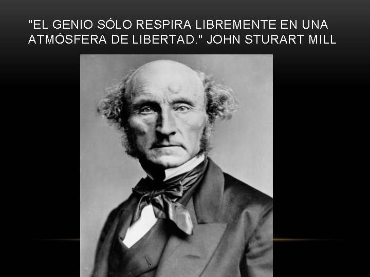 "EL GENIO SÓLO RESPIRA LIBREMENTE EN UNA ATMÓSFERA DE LIBERTAD. " JOHN STURART MILL