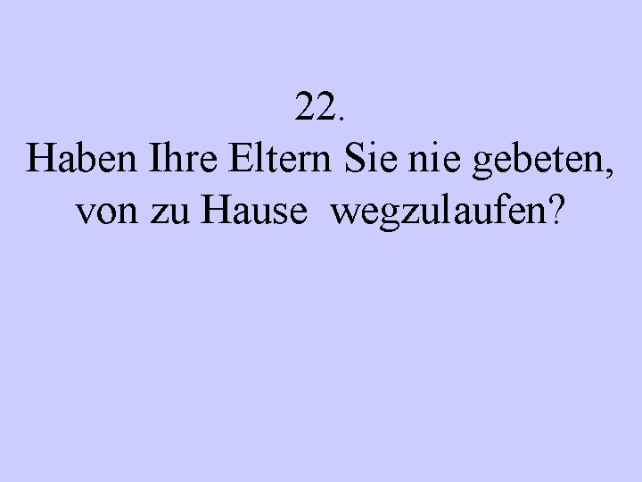 22. Haben Ihre Eltern Sie nie gebeten, von zu Hause wegzulaufen? 