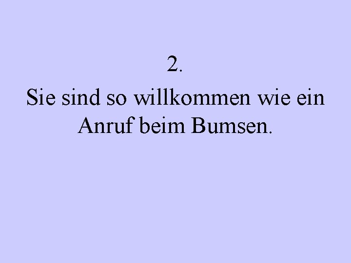 2. Sie sind so willkommen wie ein Anruf beim Bumsen. 