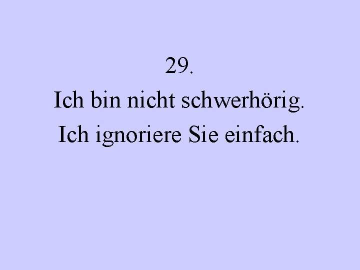 29. Ich bin nicht schwerhörig. Ich ignoriere Sie einfach. 