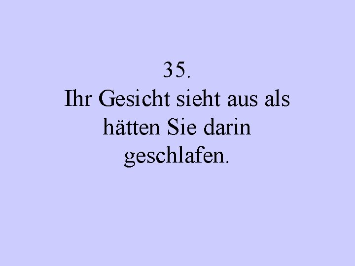 35. Ihr Gesicht sieht aus als hätten Sie darin geschlafen. 