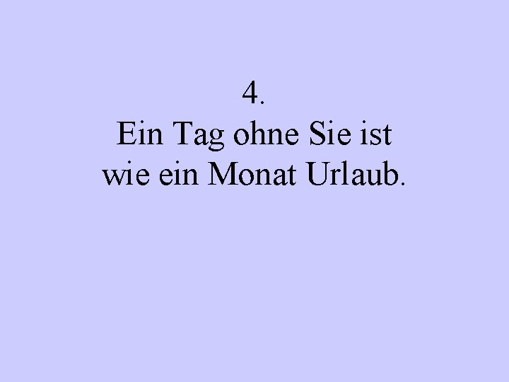 4. Ein Tag ohne Sie ist wie ein Monat Urlaub. 