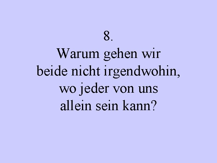 8. Warum gehen wir beide nicht irgendwohin, wo jeder von uns allein sein kann?