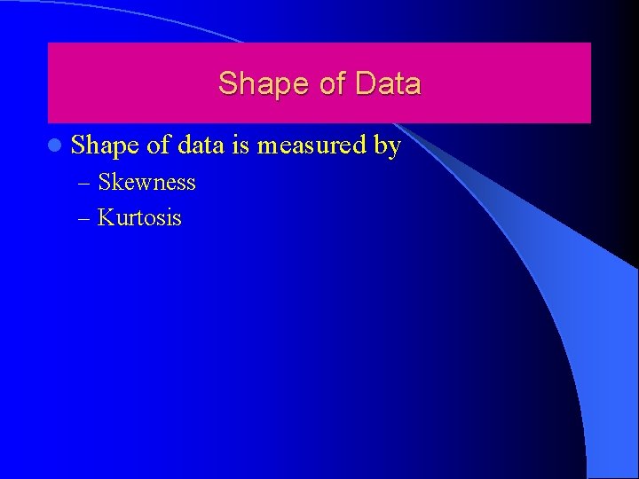 Shape of Data l Shape of data is measured by – Skewness – Kurtosis