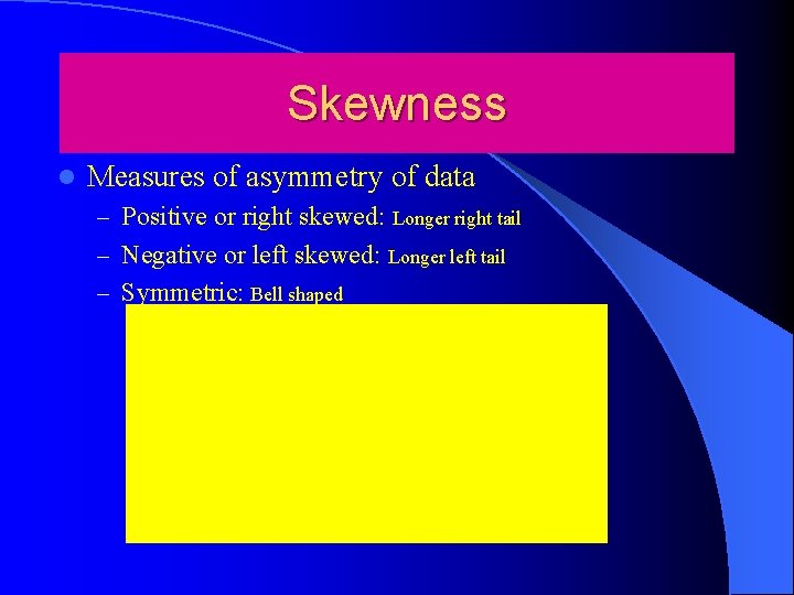 Skewness l Measures of asymmetry of data – Positive or right skewed: Longer right