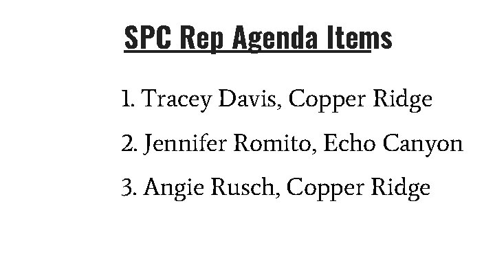 SPC Rep Agenda Items 1. Tracey Davis, Copper Ridge 2. Jennifer Romito, Echo Canyon