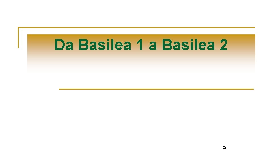 Da Basilea 1 a Basilea 2 23 23 