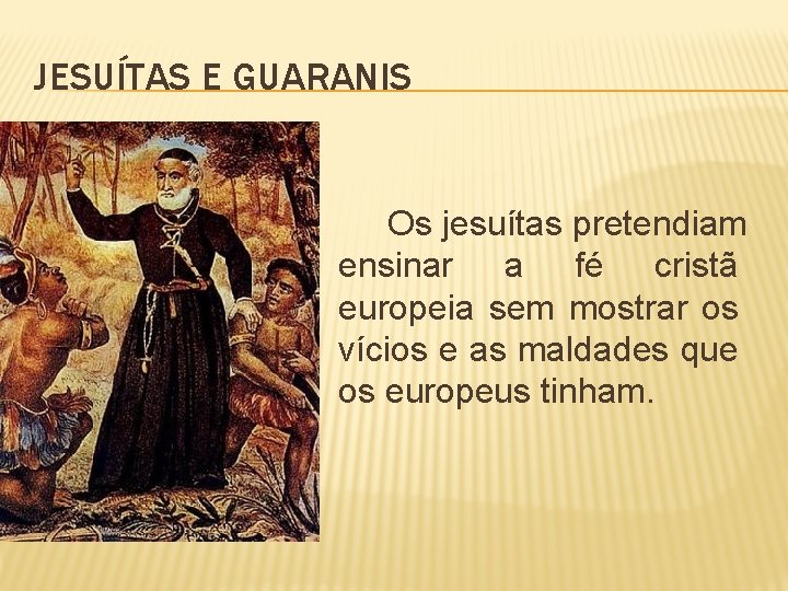 JESUÍTAS E GUARANIS Os jesuítas pretendiam ensinar a fé cristã europeia sem mostrar os