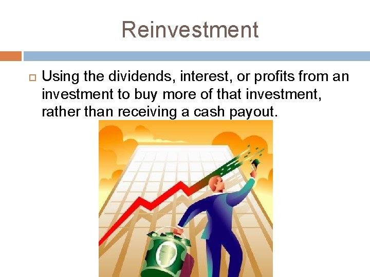 Reinvestment Using the dividends, interest, or profits from an investment to buy more of