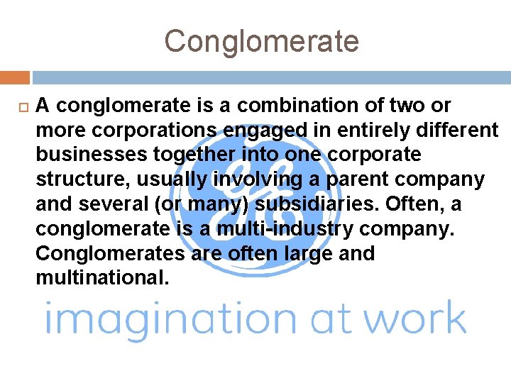 Conglomerate A conglomerate is a combination of two or more corporations engaged in entirely