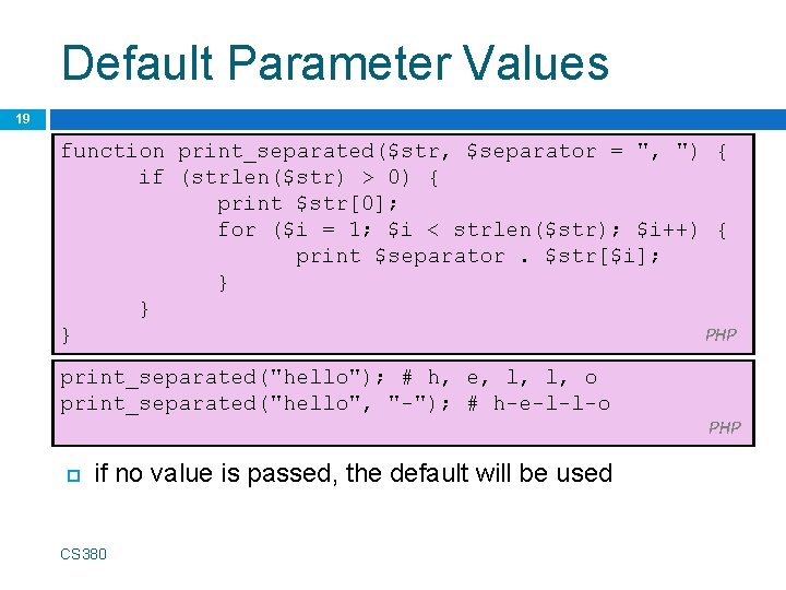 Default Parameter Values 19 function print_separated($str, $separator = ", ") { if (strlen($str) >