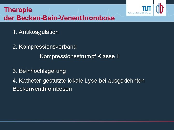 Therapie der Becken-Bein-Venenthrombose 1. Antikoagulation 2. Kompressionsverband Kompressionsstrumpf Klasse II 3. Beinhochlagerung 4. Katheter-gestützte