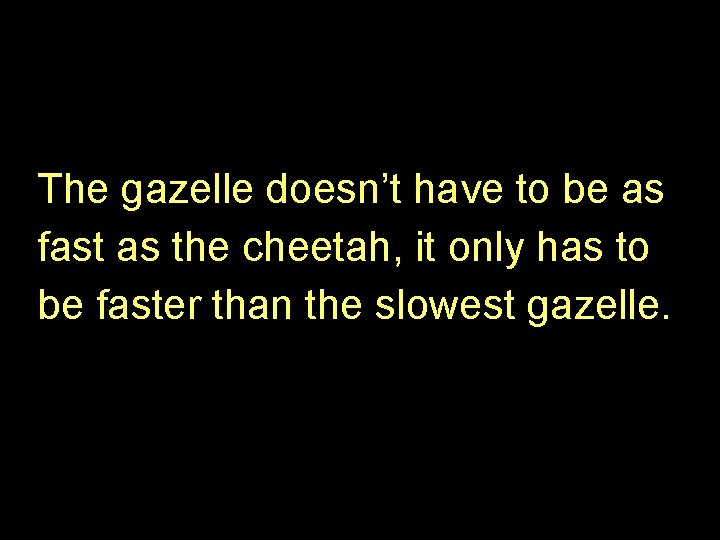 The gazelle doesn’t have to be as fast as the cheetah, it only has