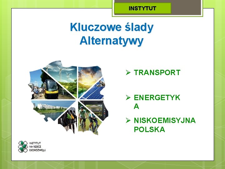 INSTYTUT Kluczowe ślady Alternatywy Ø TRANSPORT Ø ENERGETYK A Ø NISKOEMISYJNA POLSKA 