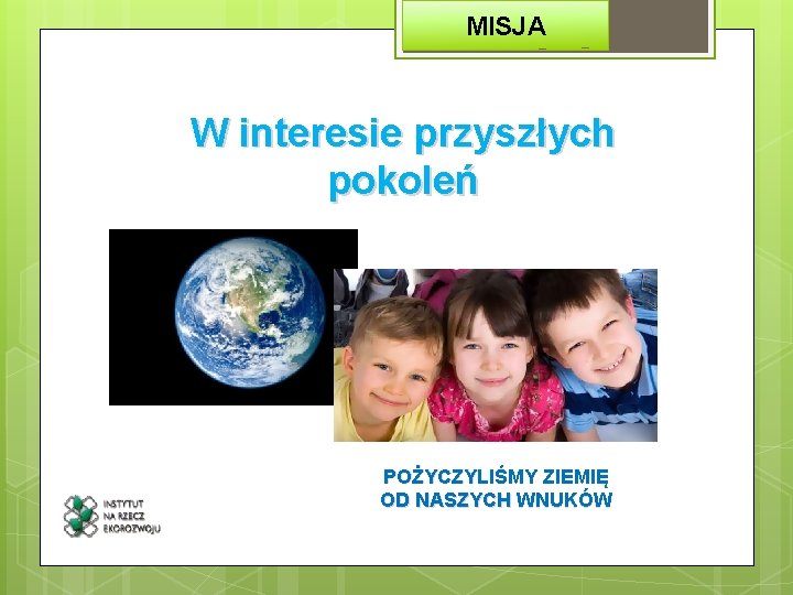 MISJA W interesie przyszłych pokoleń POŻYCZYLIŚMY ZIEMIĘ OD NASZYCH WNUKÓW 