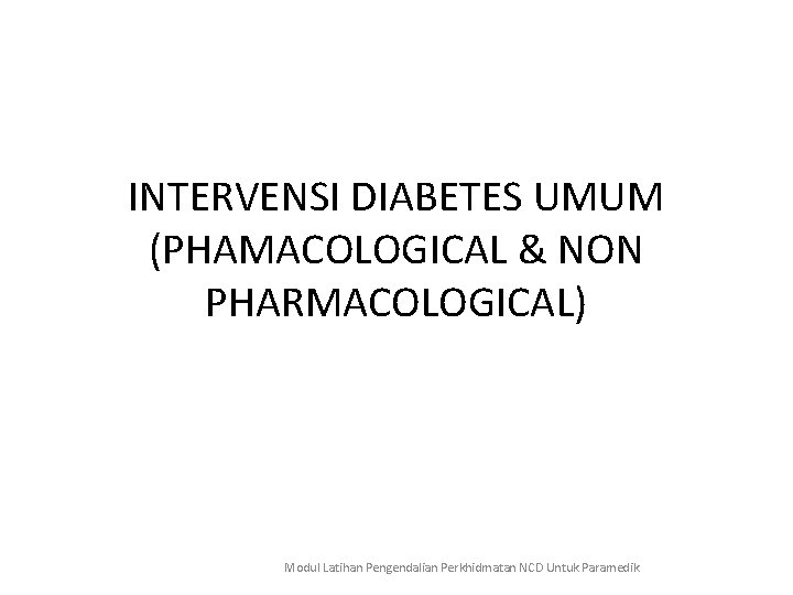 INTERVENSI DIABETES UMUM (PHAMACOLOGICAL & NON PHARMACOLOGICAL) Modul Latihan Pengendalian Perkhidmatan NCD Untuk Paramedik