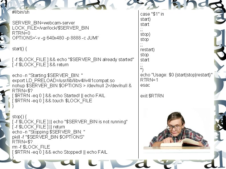 #!/bin/sh SERVER_BIN=webcam-server LOCK_FILE=/var/lock/$SERVER_BIN RTRN=0 OPTIONS='-v -g 640 x 480 -p 8888 -c JUMI' start()