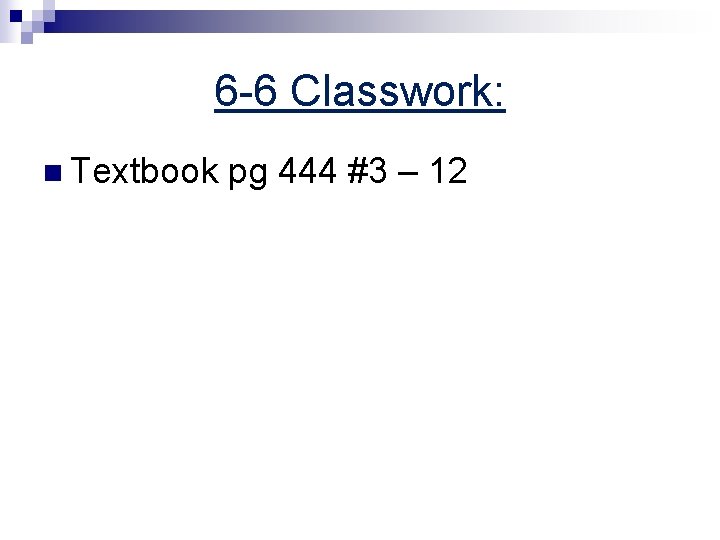 6 -6 Classwork: n Textbook pg 444 #3 – 12 