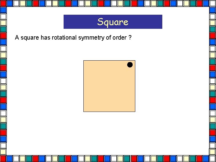 Square A square has rotational symmetry of order ? 