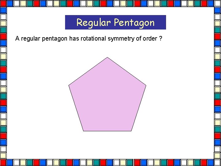 Regular Pentagon A regular pentagon has rotational symmetry of order ? Pentagon 